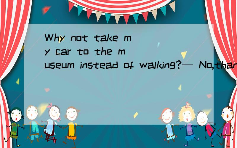 Why not take my car to the museum instead of walking?— No,thanks.____A、I' ve got to B、I’m able to C、I' m about to D、I' m used to