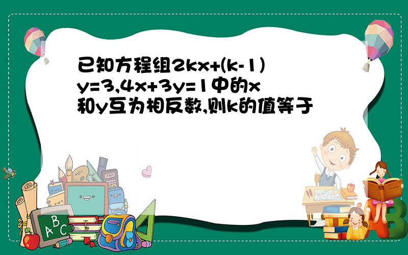 已知方程组2kx+(k-1)y=3,4x+3y=1中的x和y互为相反数,则k的值等于