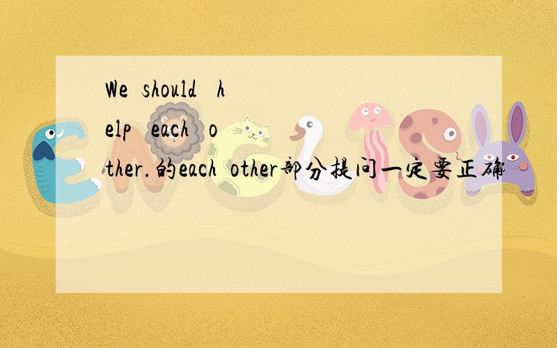 We  should   help   each   other.的each  other部分提问一定要正确