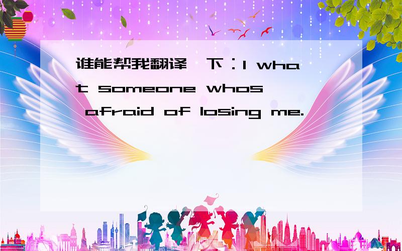 谁能帮我翻译一下：I what someone whos afraid of losing me.