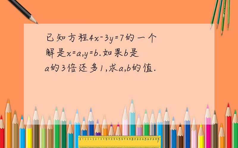 已知方程4x-3y=7的一个解是x=a,y=b.如果b是a的3倍还多1,求a,b的值.