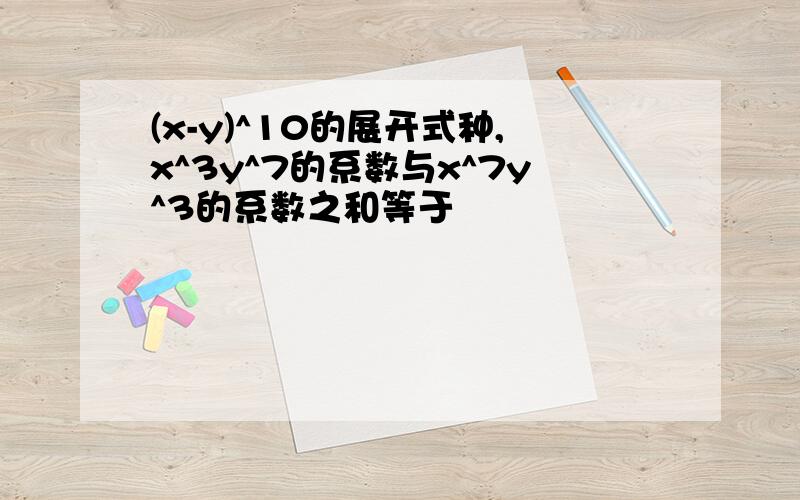 (x-y)^10的展开式种,x^3y^7的系数与x^7y^3的系数之和等于