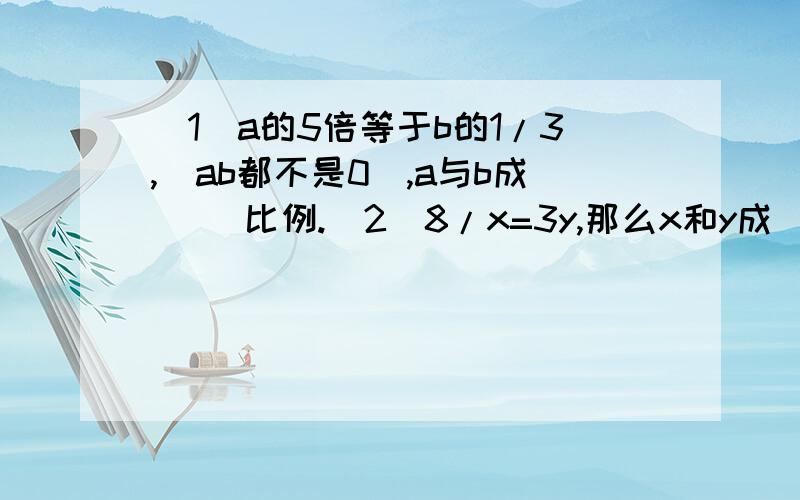 （1）a的5倍等于b的1/3,（ab都不是0）,a与b成（ ）比例.（2）8/x=3y,那么x和y成( )比例