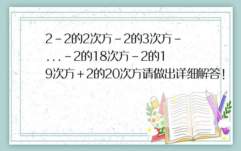 2-2的2次方-2的3次方-...-2的18次方-2的19次方＋2的20次方请做出详细解答!