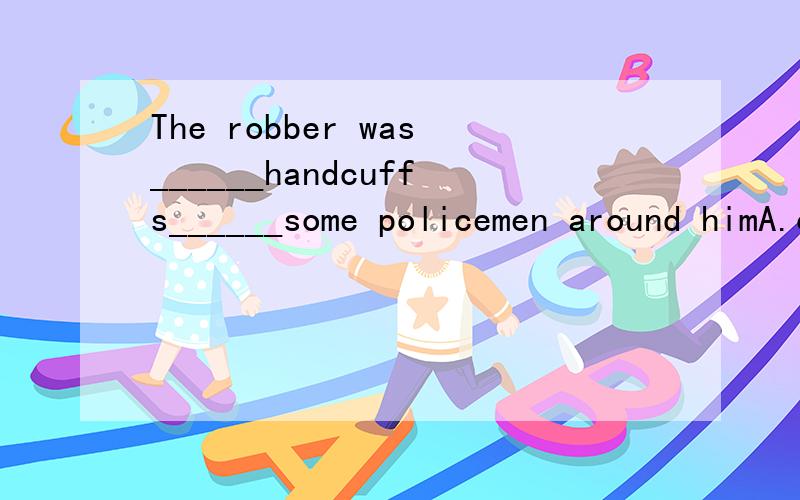 The robber was______handcuffs______some policemen around himA.on have B.in with C.with with D.in have