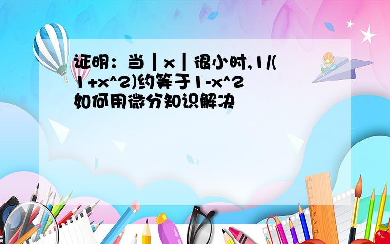 证明：当｜x｜很小时,1/(1+x^2)约等于1-x^2如何用微分知识解决