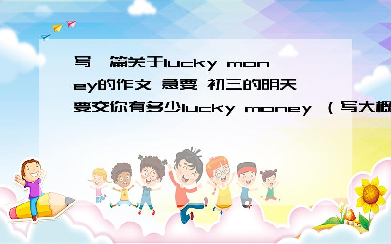 写一篇关于lucky money的作文 急要 初三的明天要交你有多少lucky money （写大概1000） 谁给的 你要来干什么