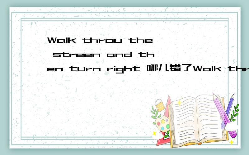 Walk throu the streen and then turn right 哪儿错了Walk through the streen and then turn right 哪儿错了上面写错了