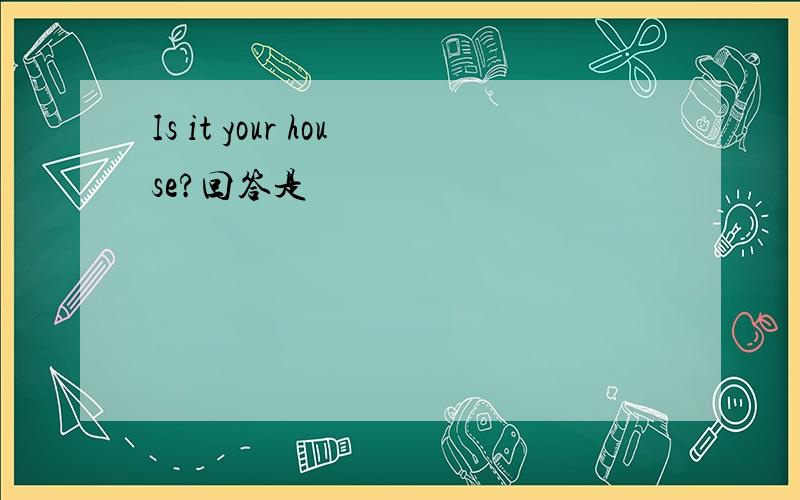 Is it your house?回答是