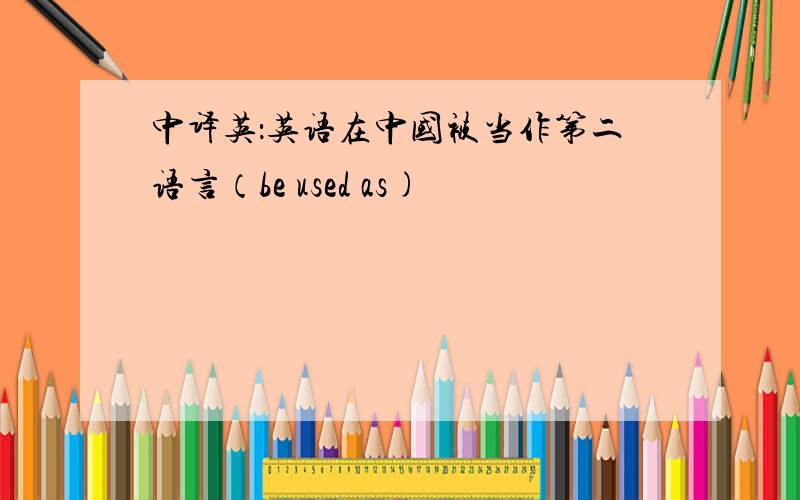 中译英：英语在中国被当作第二语言（be used as)