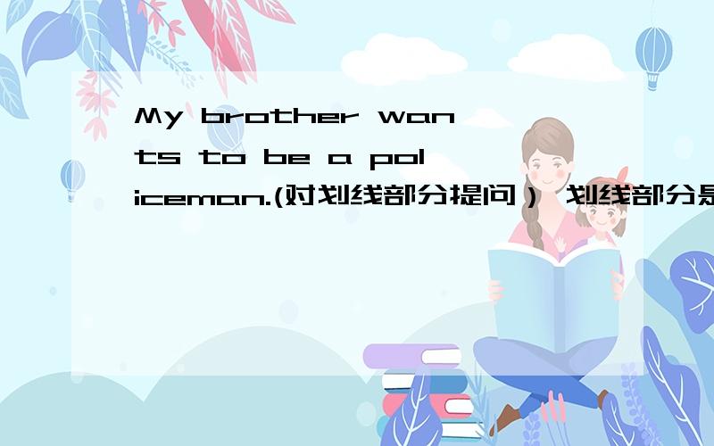 My brother wants to be a policeman.(对划线部分提问） 划线部分是a policeman