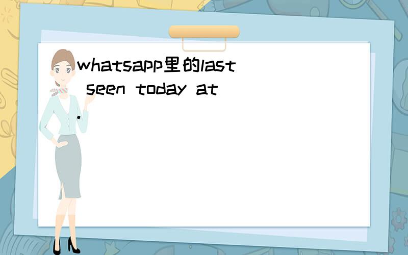 whatsapp里的last seen today at.