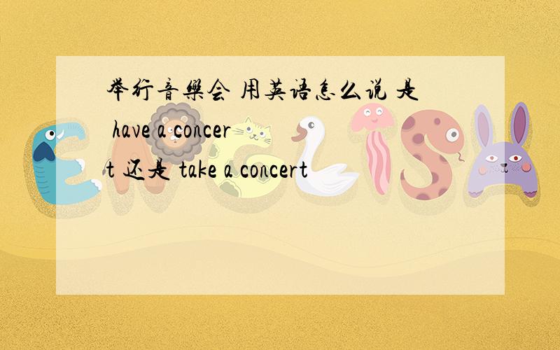 举行音乐会 用英语怎么说 是 have a concert 还是 take a concert