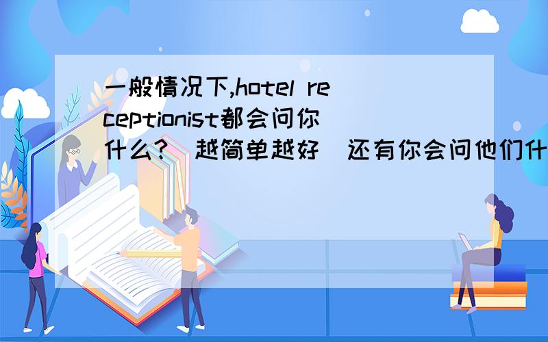 一般情况下,hotel receptionist都会问你什么?（越简单越好）还有你会问他们什么?