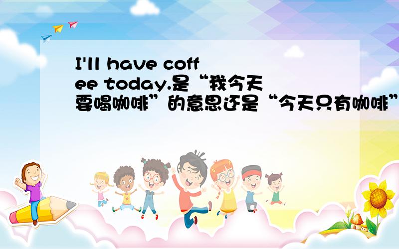 I'll have coffee today.是“我今天要喝咖啡”的意思还是“今天只有咖啡”?