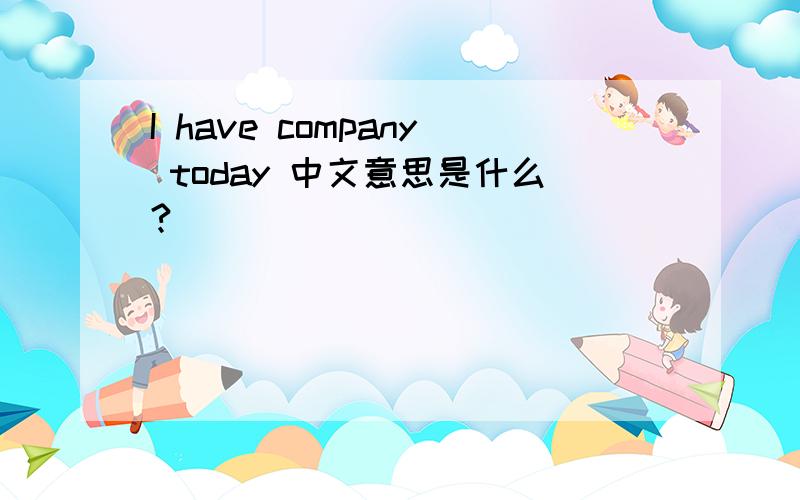 I have company today 中文意思是什么?