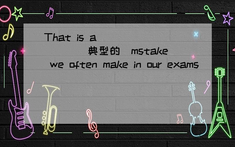 That is a________(典型的)mstake we often make in our exams