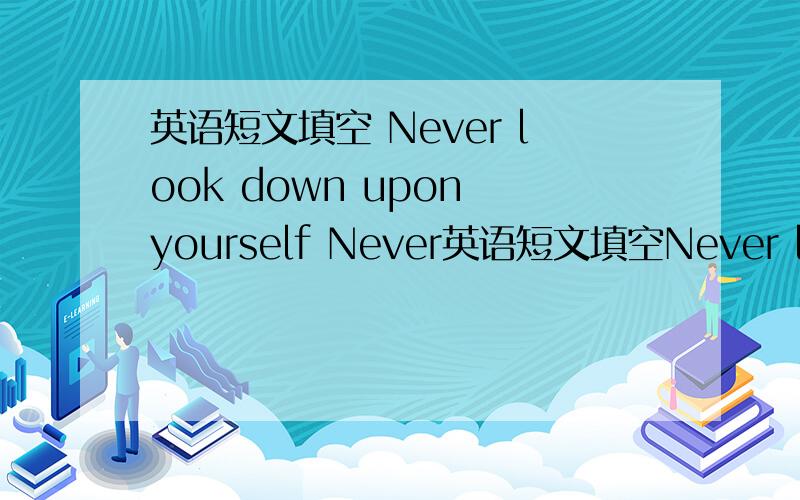 英语短文填空 Never look down upon yourself Never英语短文填空Never look down upon yourselfNever look down upon yourself.This means working hard and（1）_in what you do.Winston Churchill,who had（2）_so much for his country,set us a goo