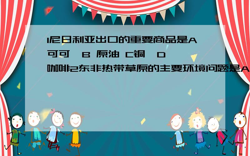 1尼日利亚出口的重要商品是A可可  B 原油 C铜  D咖啡2东非热带草原的主要环境问题是A土地沙漠化加剧  B水污染严重  C热带雨林被毁  D人口增长过快3我国的科学考察船在南极考察,可靠人员在