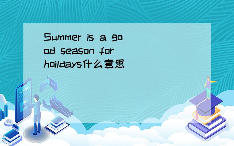 Summer is a good season for hoildays什么意思