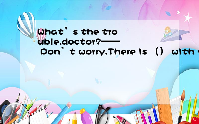 What’s the trouble,doctor?—— Don’t worry.There is （） with you.You’ll be better soonA.something much wrongB.anything much wrongC.much wrong nothingD.nothing much wrong