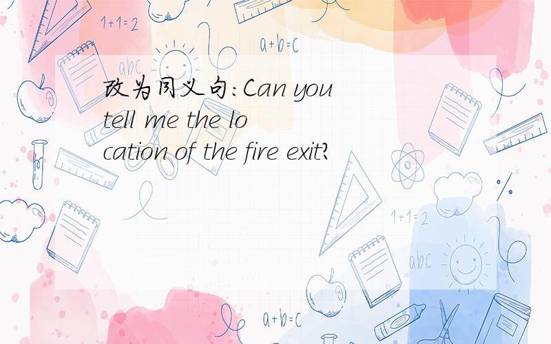改为同义句:Can you tell me the location of the fire exit?