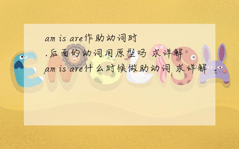 am is are作助动词时.后面的动词用原型吗 求详解am is are什么时候做助动词 求详解