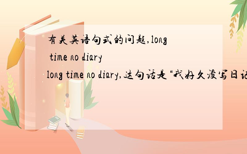 有关英语句式的问题,long time no diarylong time no diary,这句话是“我好久没写日记”吗?如果是那么diary 是动词还是名词?