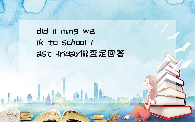 did li ming walk to school last friday做否定回答