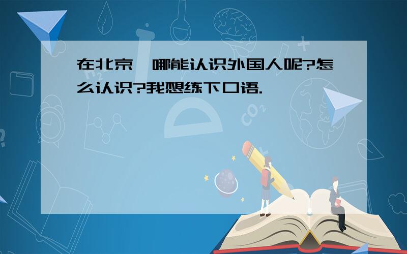 在北京,哪能认识外国人呢?怎么认识?我想练下口语.