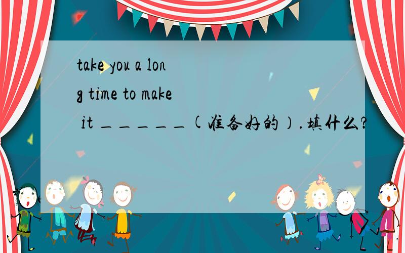 take you a long time to make it _____(准备好的）.填什么?