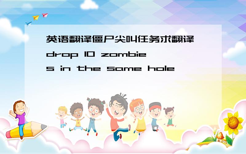 英语翻译僵尸尖叫任务求翻译 drop 10 zombies in the same hole