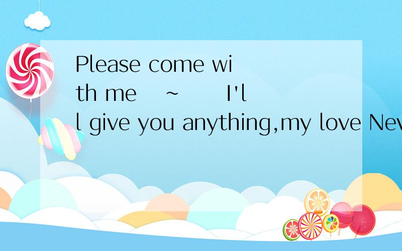 Please come with me ア～メン I'll give you anything,my love Never failing day's My heart full up,So,这是少女爱上姐姐的主题曲前面的几个英语句子,想知道中文