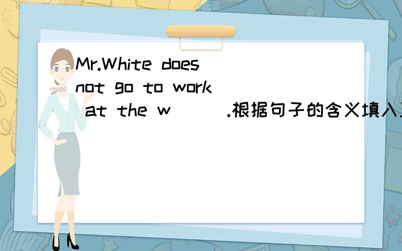 Mr.White does not go to work at the w___.根据句子的含义填入正确单词,首字母已给出,共三道Mr.White doesn't go to work at the w___.You must c___ your shoes.His parents live in the t___.