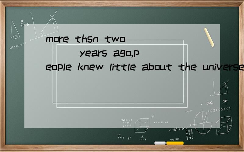 more thsn two ___years ago,people knew little about the universeA thousands B thousandC thousand of D thousands of哪一个是正确答案 为什么?