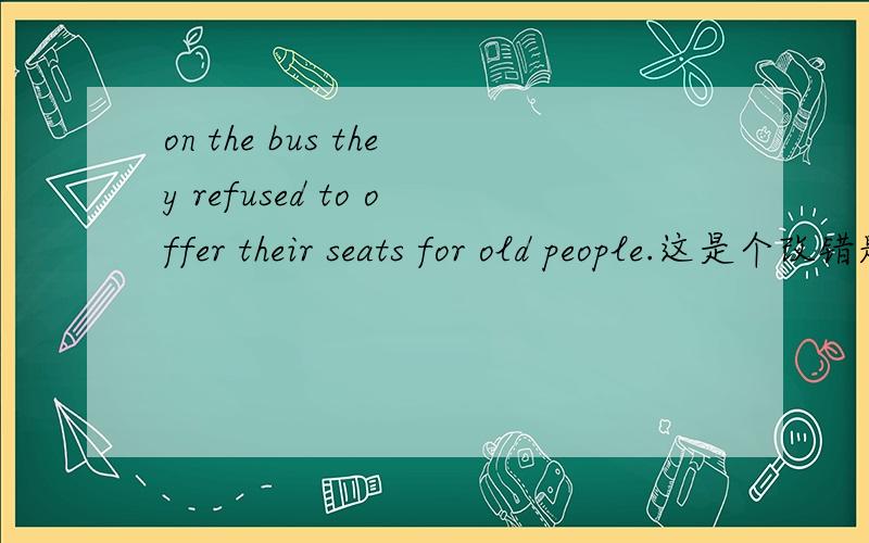 on the bus they refused to offer their seats for old people.这是个改错题,答案是把for改为to.