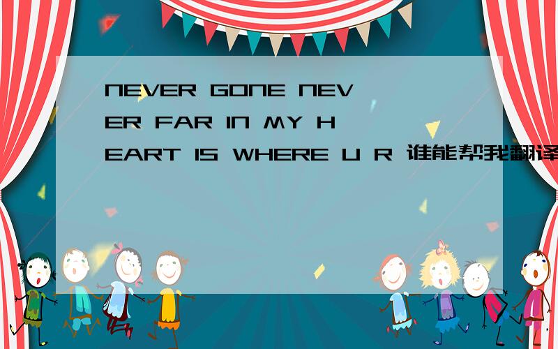 NEVER GONE NEVER FAR IN MY HEART IS WHERE U R 谁能帮我翻译下是什么意思