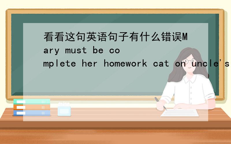 看看这句英语句子有什么错误Mary must be complete her homework cat on uncle's advise.哪里错了?