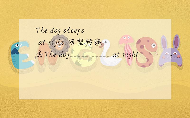 The dog sleeps at night.句型转换为The dog_____ _____ at night.