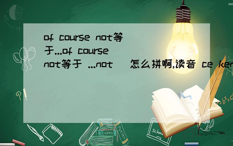 of course not等于...of course not等于 ...not (怎么拼啊,读音 ce ken lin)当然不...的意思,我忘了怎么拼啊...