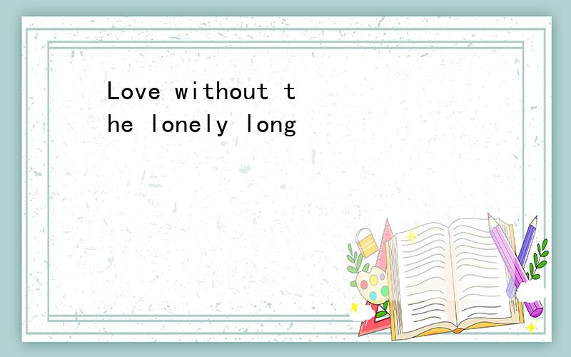 Love without the lonely long