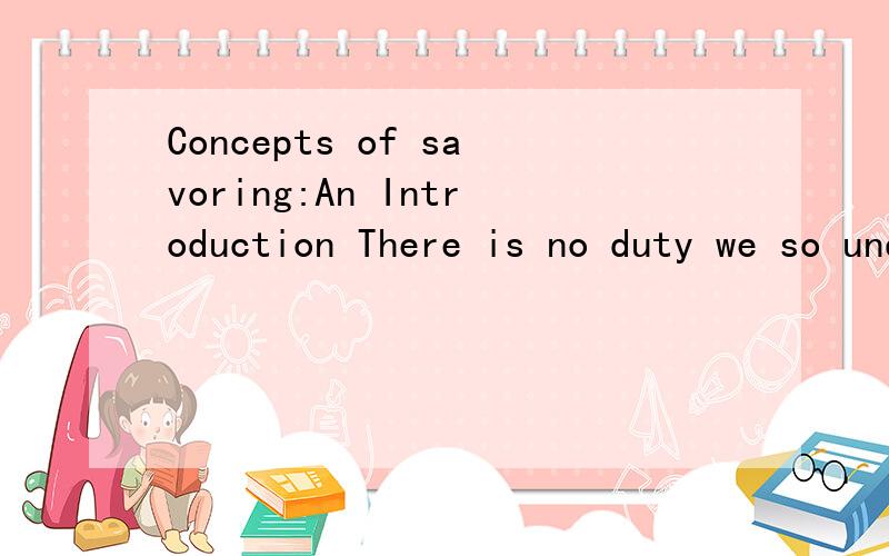 Concepts of savoring:An Introduction There is no duty we so underrate as the duty of being happy.翻译 要经典一点 老婆要用