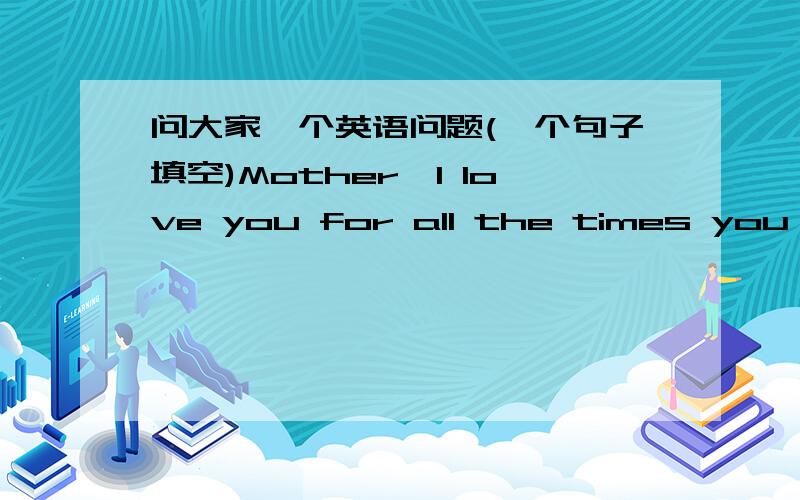 问大家一个英语问题(一个句子填空)Mother,I love you for all the times you _____ (believe) I could,for believing I could read when I was put in special reading class,for believing I would learn how to spell even after my teacher's gave up