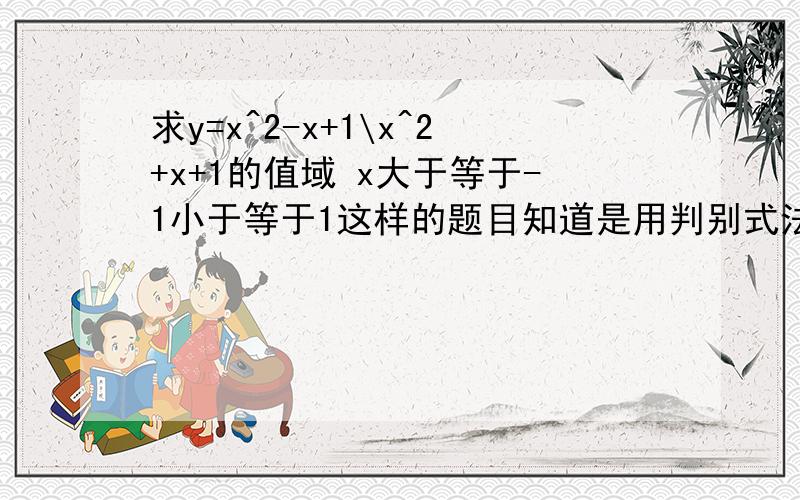 求y=x^2-x+1\x^2+x+1的值域 x大于等于-1小于等于1这样的题目知道是用判别式法但是有点晕