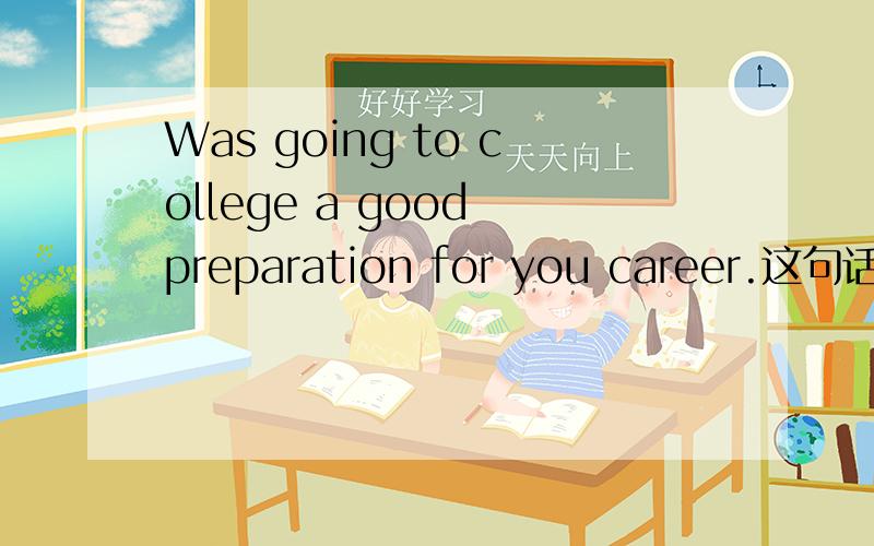 Was going to college a good preparation for you career.这句话是不是写错了啊?我觉得很奇怪啊.这是一道练习题上的那怎么改啊?