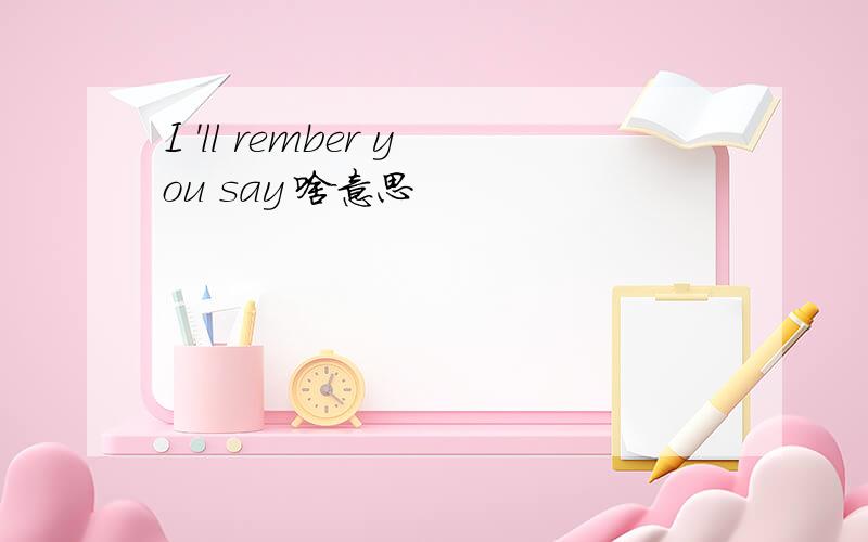 I 'll rember you say 啥意思