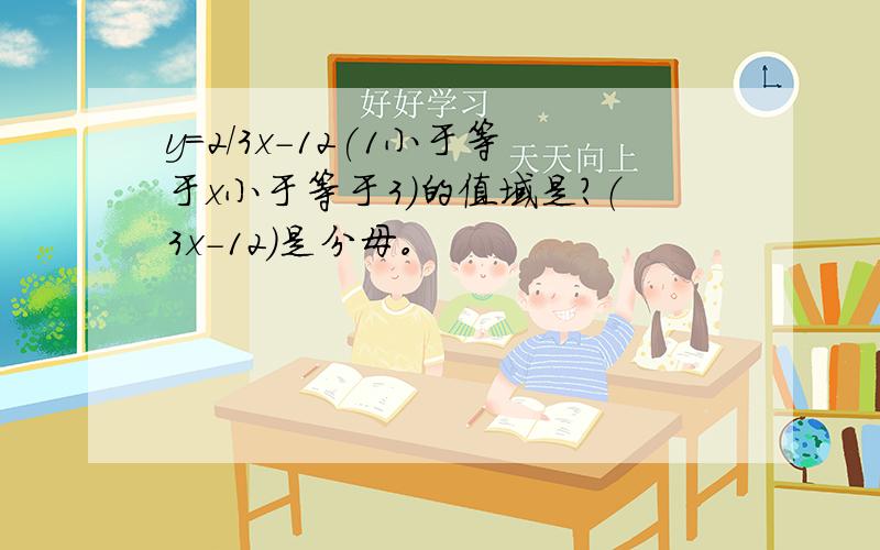 y=2/3x-12(1小于等于x小于等于3)的值域是?（3x-12）是分母。