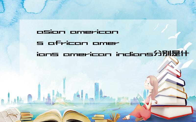 asian americans african amerians american indians分别是什