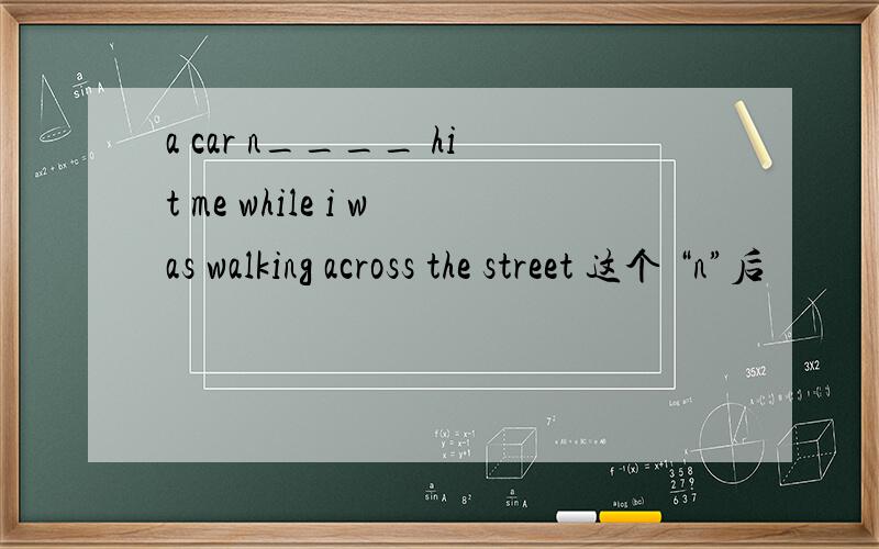 a car n____ hit me while i was walking across the street 这个 “n”后