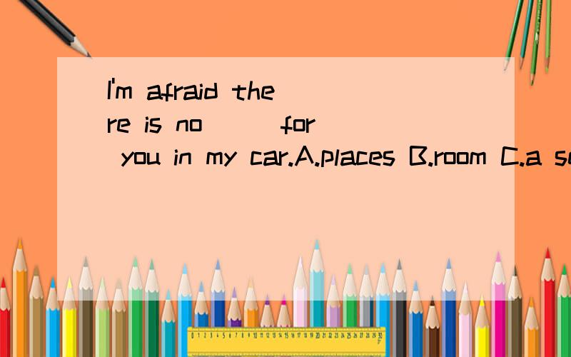 I'm afraid there is no___for you in my car.A.places B.room C.a seat D.a room如题,我看到句中有is就理解为单数,但是为什么不选C呢、?正确答案是Bplaces改为place是不是就可以选择了/?